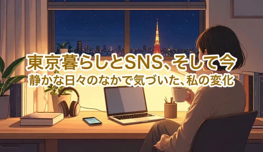 東京暮らしとSNS、そして今──わたしの変化