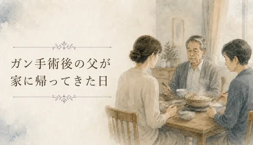 ガン手術後の父が家に帰ってきた日-家族で囲んだ静かな夕飯