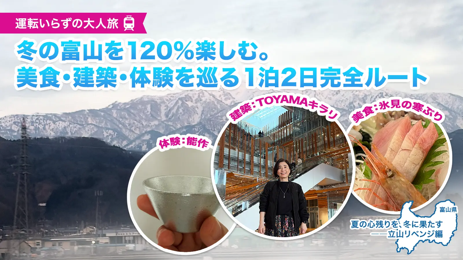 冬の富山を120%楽しむ美食・建築・体験を巡る1泊2日完全ルート。運転いらずの大人旅。雪の立山連峰を背景に、能作の鋳物、氷見の寒ぶり、TOYAMAキラリの建築をコラージュしたメインビジュアル。